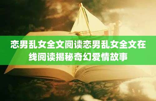 恋男乱女全文阅读恋男乱女全文在线阅读揭秘奇幻爱情故事