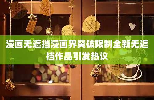 漫画无遮挡漫画界突破限制全新无遮挡作品引发热议