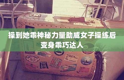操到她乖神秘力量助威女子操练后变身乖巧达人