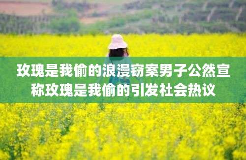 玫瑰是我偷的浪漫窃案男子公然宣称玫瑰是我偷的引发社会热议