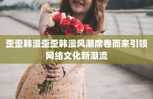 歪歪韩漫歪歪韩漫风潮席卷而来引领网络文化新潮流