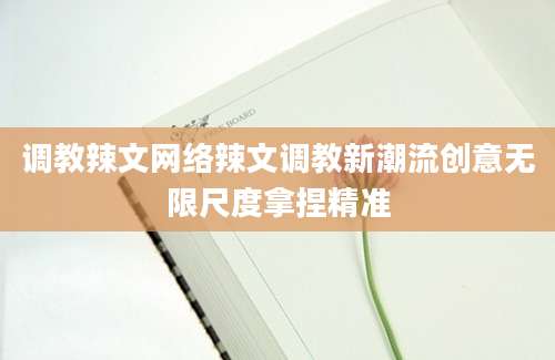 调教辣文网络辣文调教新潮流创意无限尺度拿捏精准