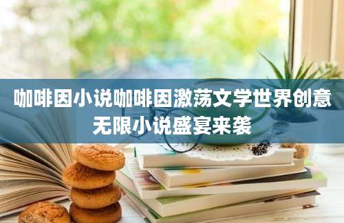 咖啡因小说咖啡因激荡文学世界创意无限小说盛宴来袭
