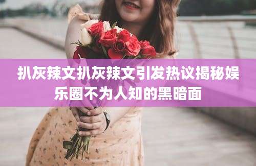 扒灰辣文扒灰辣文引发热议揭秘娱乐圈不为人知的黑暗面