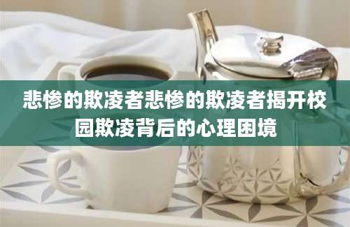 悲惨的欺凌者悲惨的欺凌者揭开校园欺凌背后的心理困境