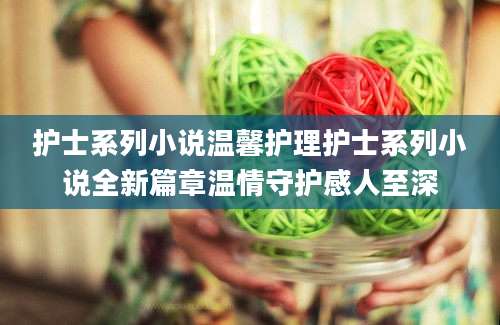 护士系列小说温馨护理护士系列小说全新篇章温情守护感人至深
