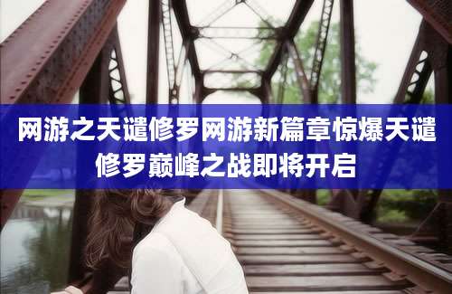 网游之天谴修罗网游新篇章惊爆天谴修罗巅峰之战即将开启