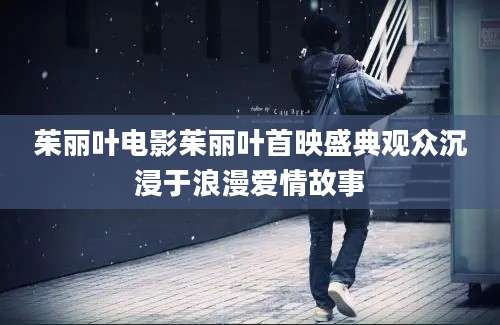 茱丽叶电影茱丽叶首映盛典观众沉浸于浪漫爱情故事