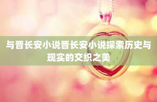 与晋长安小说晋长安小说探索历史与现实的交织之美