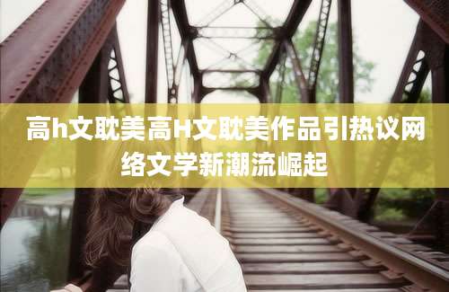 高h文耽美高H文耽美作品引热议网络文学新潮流崛起