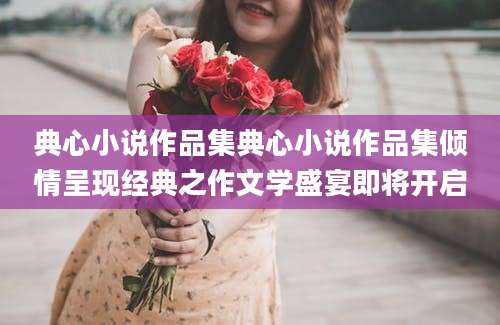 典心小说作品集典心小说作品集倾情呈现经典之作文学盛宴即将开启