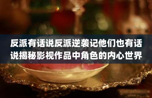 反派有话说反派逆袭记他们也有话说揭秘影视作品中角色的内心世界