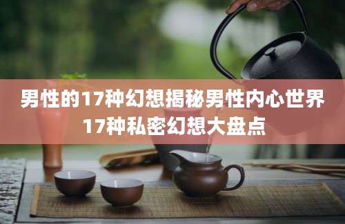 男性的17种幻想揭秘男性内心世界17种私密幻想大盘点