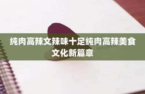 纯肉高辣文辣味十足纯肉高辣美食文化新篇章