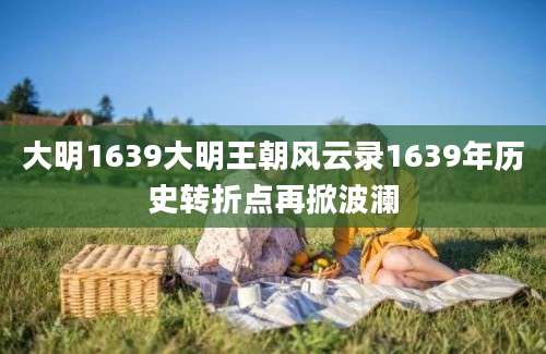大明1639大明王朝风云录1639年历史转折点再掀波澜