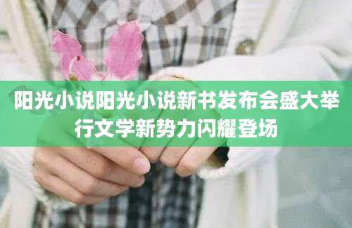 阳光小说阳光小说新书发布会盛大举行文学新势力闪耀登场