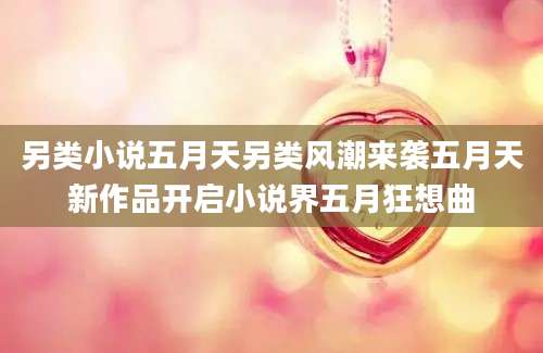 另类小说五月天另类风潮来袭五月天新作品开启小说界五月狂想曲