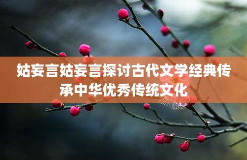 姑妄言姑妄言探讨古代文学经典传承中华优秀传统文化