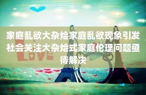 家庭乱欲大杂烩家庭乱欲现象引发社会关注大杂烩式家庭伦理问题亟待解决