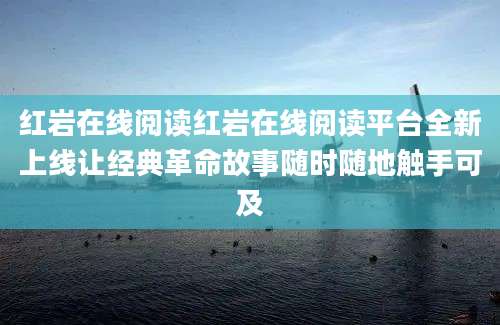 红岩在线阅读红岩在线阅读平台全新上线让经典革命故事随时随地触手可及