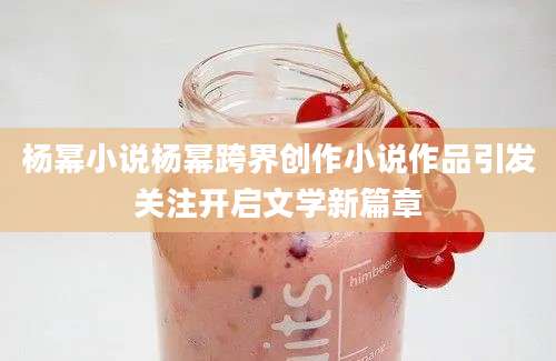 杨幂小说杨幂跨界创作小说作品引发关注开启文学新篇章