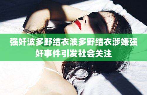 强奸波多野结衣波多野结衣涉嫌强奸事件引发社会关注