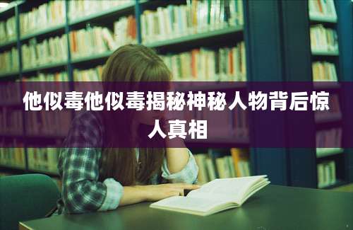 他似毒他似毒揭秘神秘人物背后惊人真相