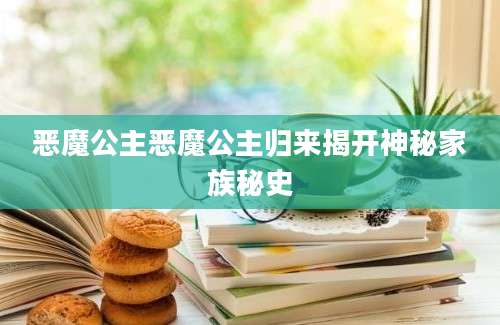 恶魔公主恶魔公主归来揭开神秘家族秘史