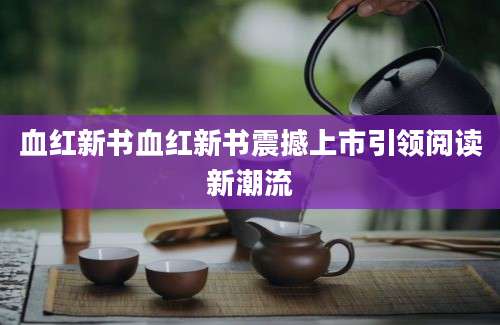血红新书血红新书震撼上市引领阅读新潮流