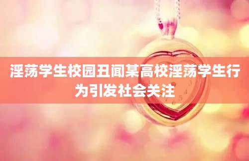 淫荡学生校园丑闻某高校淫荡学生行为引发社会关注