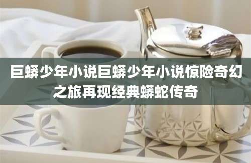 巨蟒少年小说巨蟒少年小说惊险奇幻之旅再现经典蟒蛇传奇