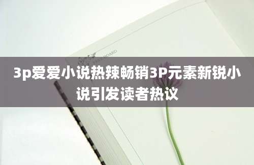 3p爱爱小说热辣畅销3P元素新锐小说引发读者热议