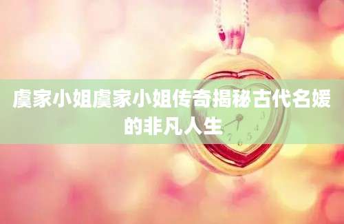 虞家小姐虞家小姐传奇揭秘古代名媛的非凡人生