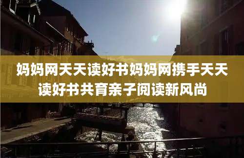 妈妈网天天读好书妈妈网携手天天读好书共育亲子阅读新风尚