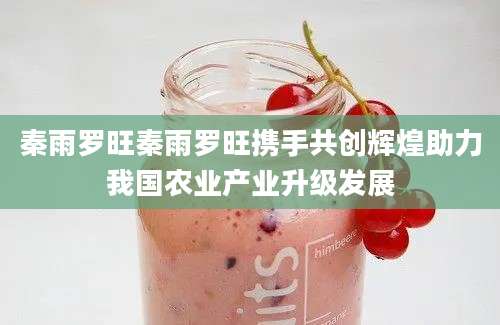 秦雨罗旺秦雨罗旺携手共创辉煌助力我国农业产业升级发展