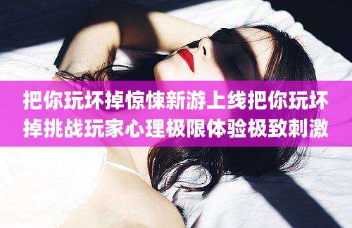 把你玩坏掉惊悚新游上线把你玩坏掉挑战玩家心理极限体验极致刺激