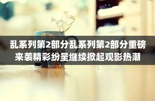 乱系列第2部分乱系列第2部分重磅来袭精彩纷呈继续掀起观影热潮