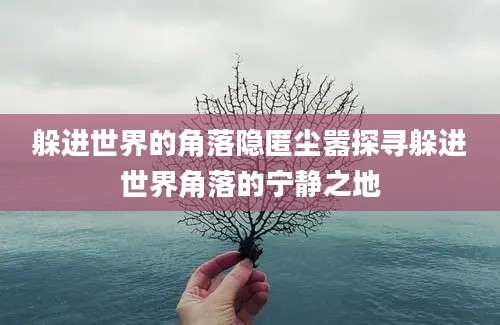 躲进世界的角落隐匿尘嚣探寻躲进世界角落的宁静之地