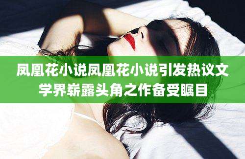 凤凰花小说凤凰花小说引发热议文学界崭露头角之作备受瞩目
