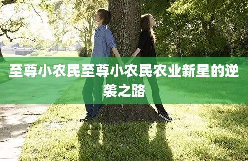 至尊小农民至尊小农民农业新星的逆袭之路