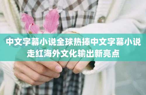 中文字幕小说全球热捧中文字幕小说走红海外文化输出新亮点