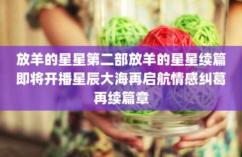 放羊的星星第二部放羊的星星续篇即将开播星辰大海再启航情感纠葛再续篇章