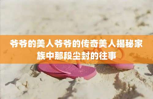 爷爷的美人爷爷的传奇美人揭秘家族中那段尘封的往事
