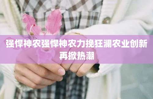 强悍神农强悍神农力挽狂澜农业创新再掀热潮
