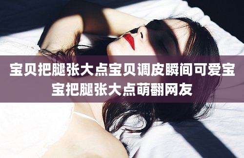 宝贝把腿张大点宝贝调皮瞬间可爱宝宝把腿张大点萌翻网友