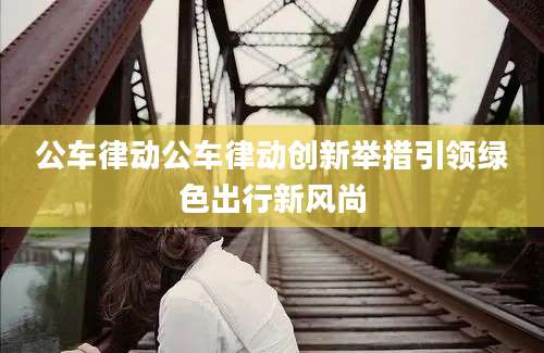 公车律动公车律动创新举措引领绿色出行新风尚