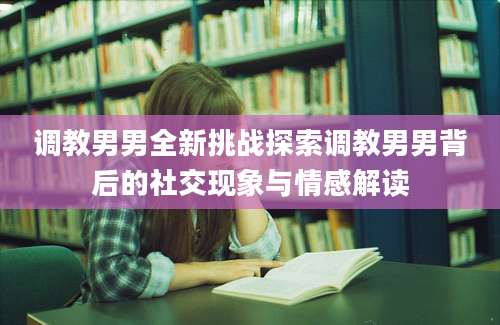 调教男男全新挑战探索调教男男背后的社交现象与情感解读