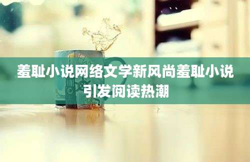 羞耻小说网络文学新风尚羞耻小说引发阅读热潮