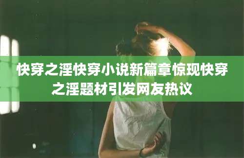 快穿之淫快穿小说新篇章惊现快穿之淫题材引发网友热议
