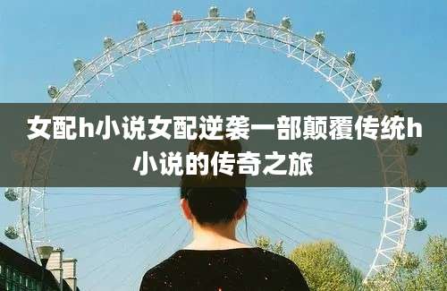 女配h小说女配逆袭一部颠覆传统h小说的传奇之旅